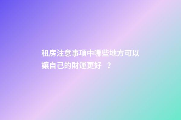 租房注意事項中哪些地方可以讓自己的財運更好？